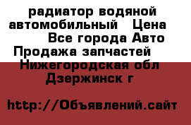радиатор водяной автомобильный › Цена ­ 6 500 - Все города Авто » Продажа запчастей   . Нижегородская обл.,Дзержинск г.